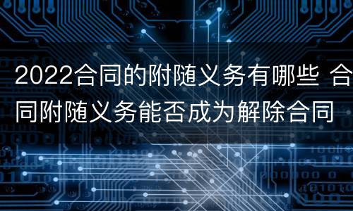 2022合同的附随义务有哪些 合同附随义务能否成为解除合同的条件