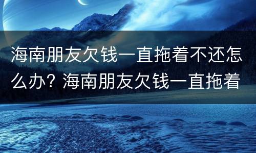 海南朋友欠钱一直拖着不还怎么办? 海南朋友欠钱一直拖着不还怎么办呢