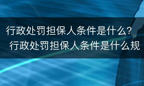 行政处罚担保人条件是什么？ 行政处罚担保人条件是什么规定