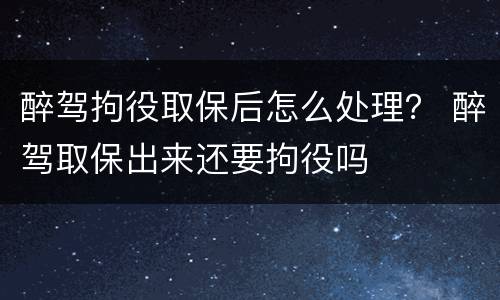 醉驾拘役取保后怎么处理？ 醉驾取保出来还要拘役吗