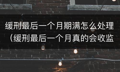 缓刑最后一个月期满怎么处理（缓刑最后一个月真的会收监吗）