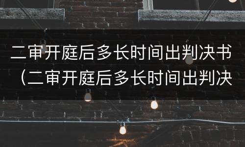 二审开庭后多长时间出判决书（二审开庭后多长时间出判决书啊）