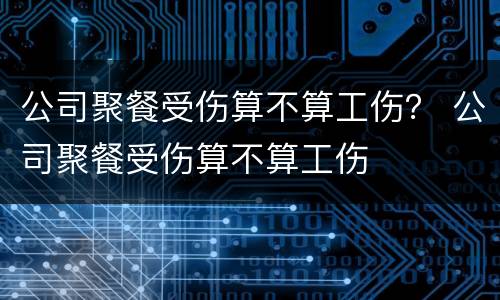 公司聚餐受伤算不算工伤？ 公司聚餐受伤算不算工伤