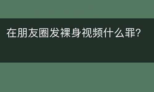 在朋友圈发裸身视频什么罪？