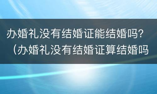 办婚礼没有结婚证能结婚吗？（办婚礼没有结婚证算结婚吗）