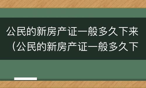 公民的新房产证一般多久下来（公民的新房产证一般多久下来啊）