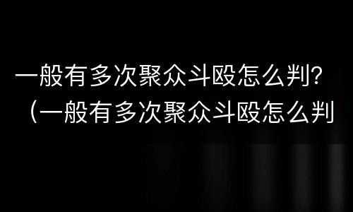 一般有多次聚众斗殴怎么判？（一般有多次聚众斗殴怎么判刑）