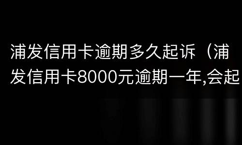 浦发信用卡逾期多久起诉（浦发信用卡8000元逾期一年,会起诉立案吗）
