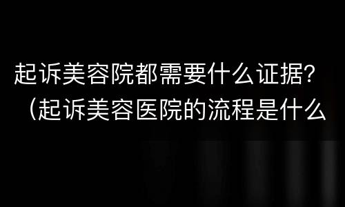 起诉美容院都需要什么证据？（起诉美容医院的流程是什么）