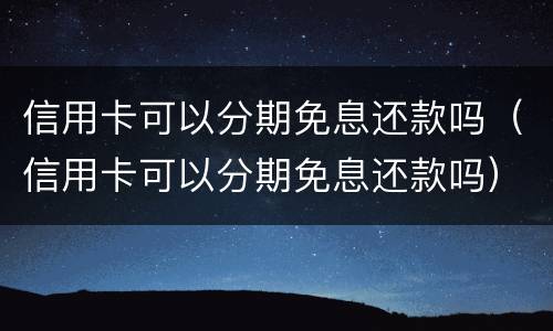 信用卡可以分期免息还款吗（信用卡可以分期免息还款吗）