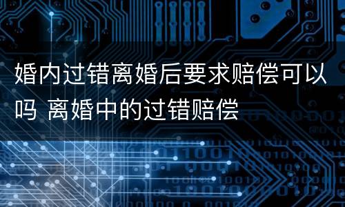 婚内过错离婚后要求赔偿可以吗 离婚中的过错赔偿