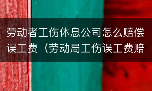 劳动者工伤休息公司怎么赔偿误工费（劳动局工伤误工费赔偿标准）