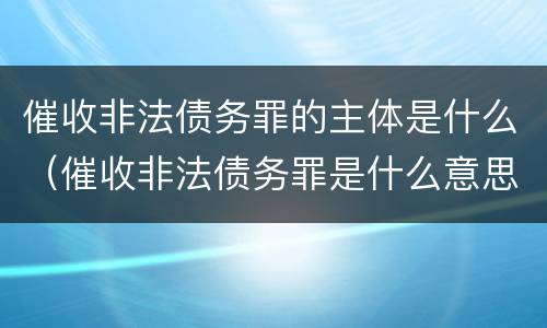 催收非法债务罪的主体是什么（催收非法债务罪是什么意思）