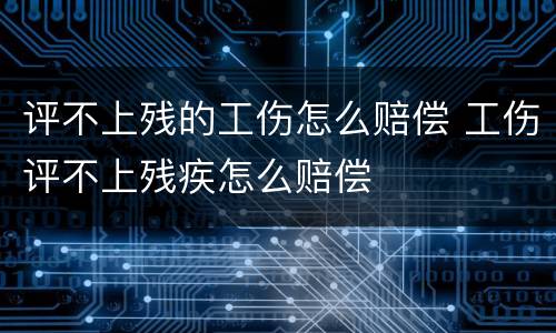 评不上残的工伤怎么赔偿 工伤评不上残疾怎么赔偿