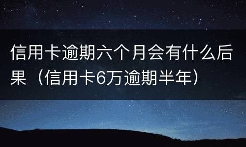信用卡逾期六个月会有什么后果（信用卡6万逾期半年）