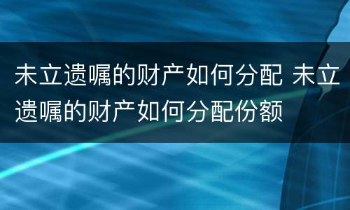 未立遗嘱的财产如何分配 未立遗嘱的财产如何分配份额