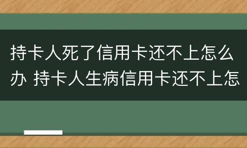 持卡人死了信用卡还不上怎么办 持卡人生病信用卡还不上怎么办