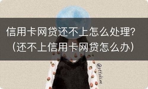 信用卡网贷还不上怎么处理？（还不上信用卡网贷怎么办）