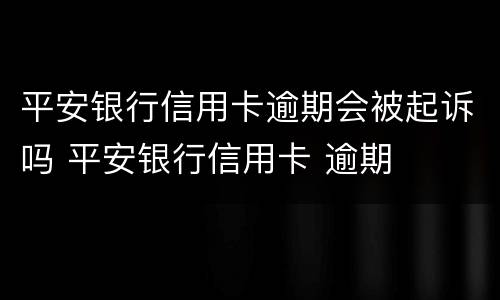 平安银行信用卡逾期会被起诉吗 平安银行信用卡 逾期