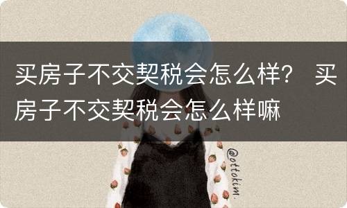 买房子不交契税会怎么样？ 买房子不交契税会怎么样嘛