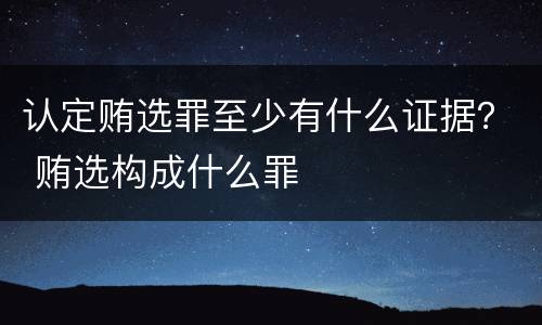 认定贿选罪至少有什么证据？ 贿选构成什么罪
