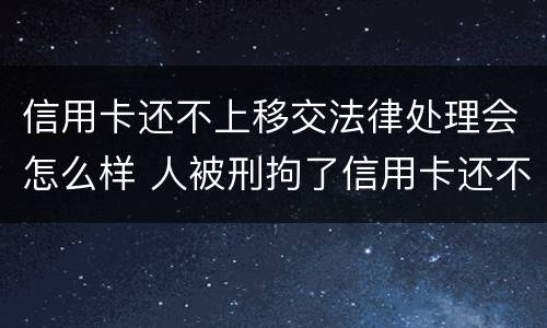 信用卡还不上移交法律处理会怎么样 人被刑拘了信用卡还不上怎么办