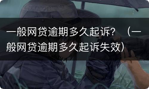 一般网贷逾期多久起诉？（一般网贷逾期多久起诉失效）