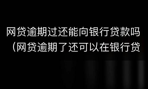 网贷逾期过还能向银行贷款吗（网贷逾期了还可以在银行贷款吗）