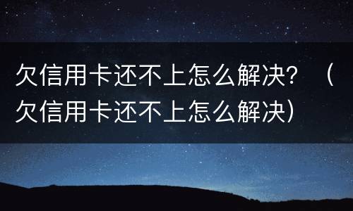 欠信用卡还不上怎么解决？（欠信用卡还不上怎么解决）