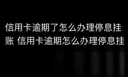 信用卡逾期了怎么办理停息挂账 信用卡逾期怎么办理停息挂账需要什么证明
