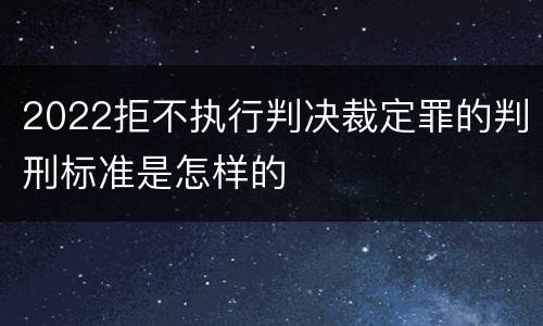 2022拒不执行判决裁定罪的判刑标准是怎样的