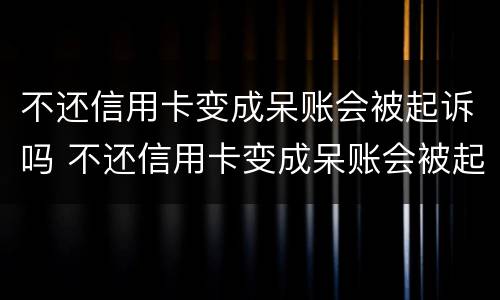 不还信用卡变成呆账会被起诉吗 不还信用卡变成呆账会被起诉吗怎么办