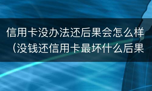 信用卡没办法还后果会怎么样（没钱还信用卡最坏什么后果）