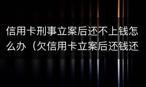 信用卡刑事立案后还不上钱怎么办（欠信用卡立案后还钱还管用吗）