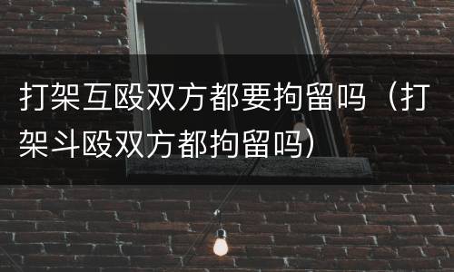 打架互殴双方都要拘留吗（打架斗殴双方都拘留吗）