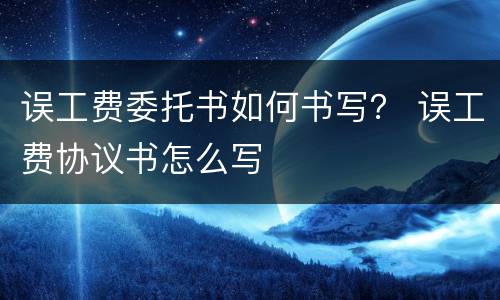 误工费委托书如何书写？ 误工费协议书怎么写