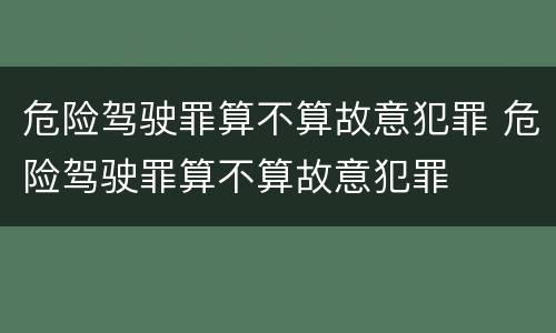 危险驾驶罪算不算故意犯罪 危险驾驶罪算不算故意犯罪