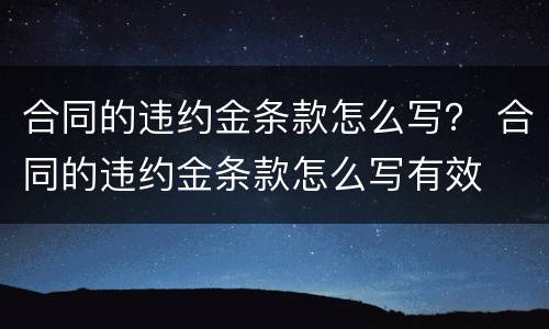 合同的违约金条款怎么写？ 合同的违约金条款怎么写有效