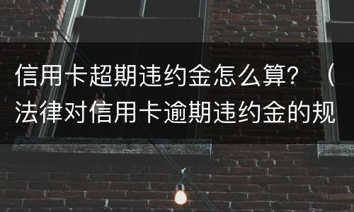 信用卡超期违约金怎么算？（法律对信用卡逾期违约金的规定）
