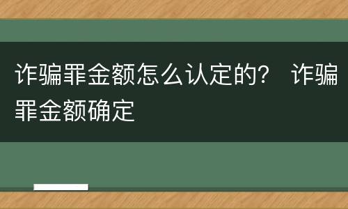 诈骗罪金额怎么认定的？ 诈骗罪金额确定