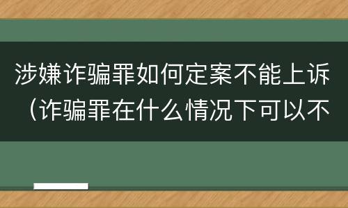 涉嫌诈骗罪如何定案不能上诉（诈骗罪在什么情况下可以不起诉）