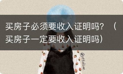 买房子必须要收入证明吗？（买房子一定要收入证明吗）