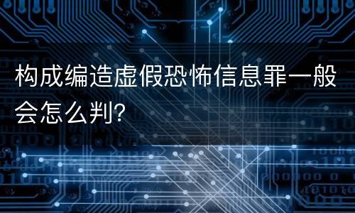 构成编造虚假恐怖信息罪一般会怎么判？