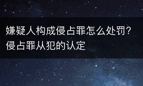 嫌疑人构成侵占罪怎么处罚? 侵占罪从犯的认定