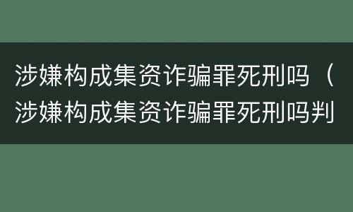 涉嫌构成集资诈骗罪死刑吗（涉嫌构成集资诈骗罪死刑吗判几年）