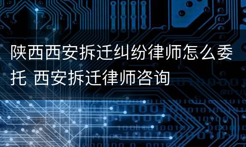 陕西西安拆迁纠纷律师怎么委托 西安拆迁律师咨询