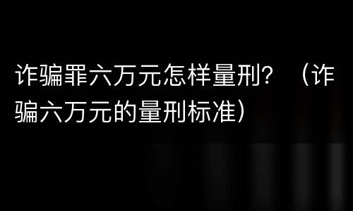 诈骗罪六万元怎样量刑？（诈骗六万元的量刑标准）