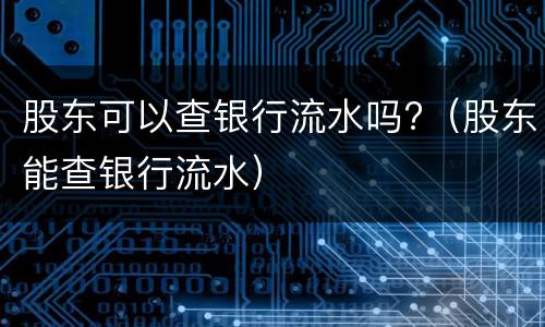 股东可以查银行流水吗?（股东能查银行流水）