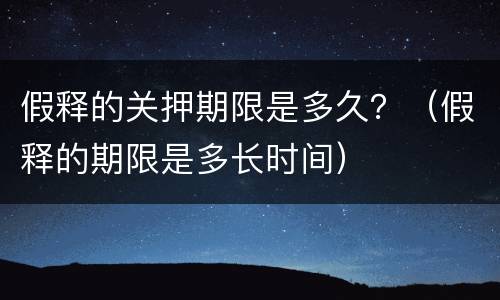 假释的关押期限是多久？（假释的期限是多长时间）