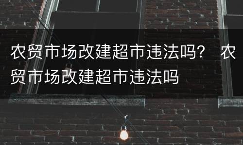 农贸市场改建超市违法吗？ 农贸市场改建超市违法吗